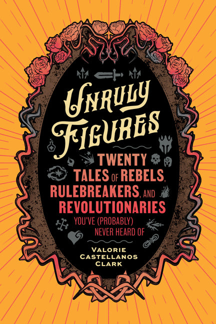 Unruly Figures: Twenty Tales of Rebels, Rulebreakers, and Revolutionaries You've (Probably) Never Heard of