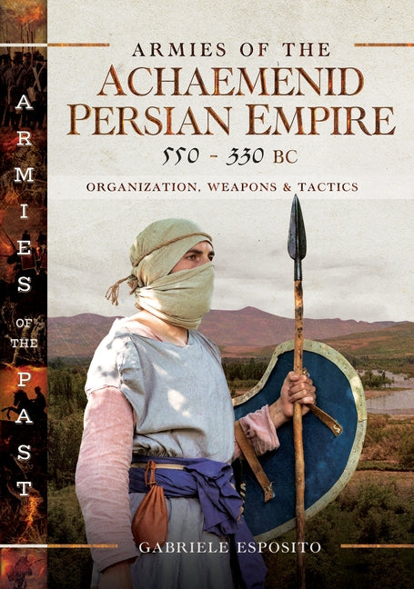 Armies of the Achaemenid Persian Empire, 550-330 BC: Organization, Weapons and Tactics - Ingram