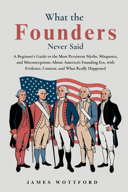 What the Founders Never Said: A Beginner's Guide to the Most Persistent Myths, Misquotes, and Misconceptions About America's Founding Era, with Eviden - Ingram