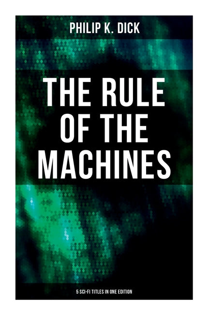 The Rule of the Machines: 5 Sci-Fi Titles in One Edition: Second Variety, the Last of the Masters, the Defenders, Sales Pitch & James P. Crow