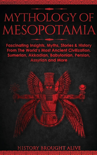 Mythology of Mesopotamia: Fascinating Insights, Myths, Stories & History From The World's Most Ancient Civilization. Sumerian, Akkadian, Babylonian, P